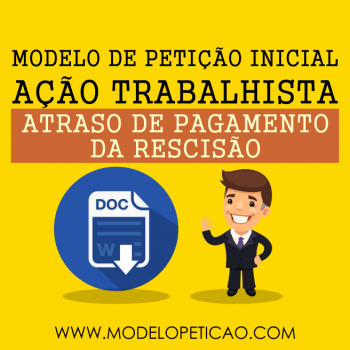 Modelo de Petição Inicial - Ação Trabalhista - Atraso no Pagamento da Rescisão do Contrato de Trabalho